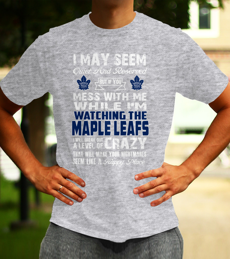 I May Seem Quiet And Reserved But If You Mess With Me While I'm Watching The Toronto Maple Leafs I Will Break Out A Level Of Crazy That Will Make Your Nightmares Seem Like A Happy Place T-Shirt