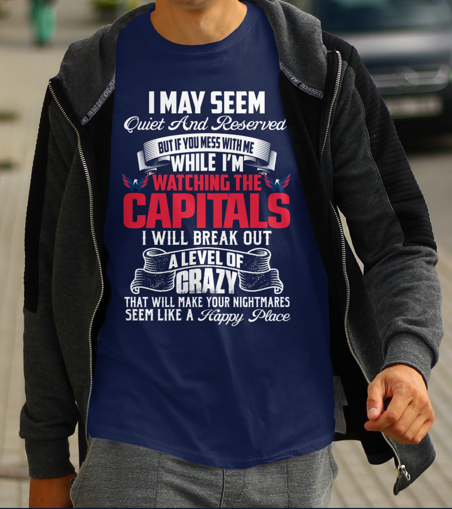 I May Seem Quiet And Reserved But If You Mess With Me While I'm Watching The Capitals I Will Break Out A Level Of Crazy That Will Make Your Nightmares Seem Like A Happy Place T-Shirt