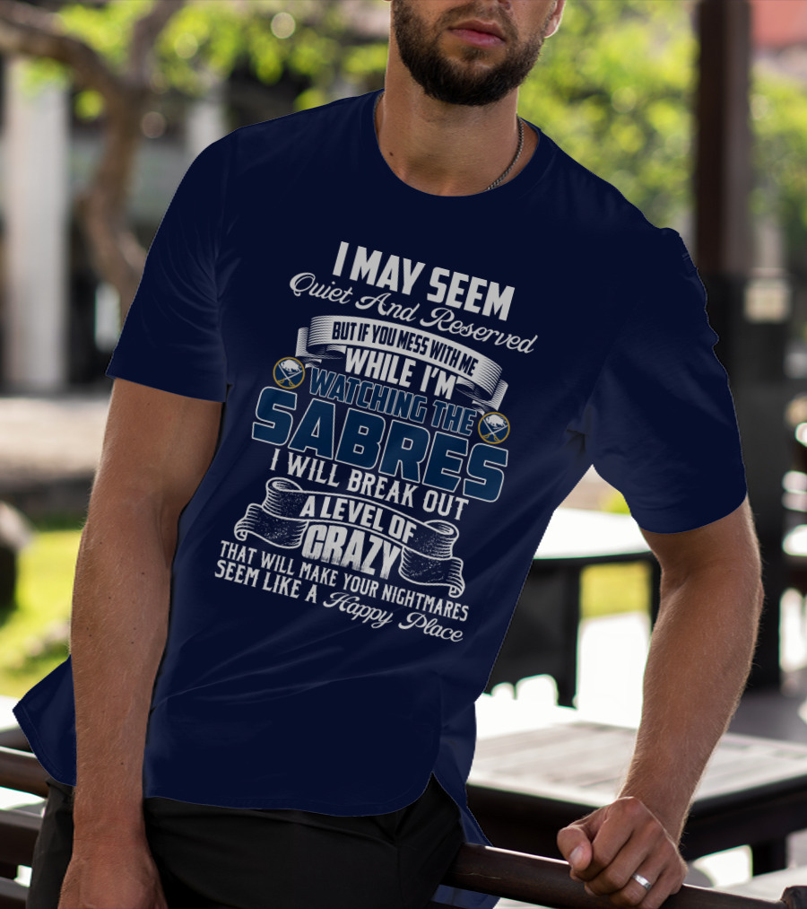 I May Seem Quiet And Reserved But If You Mess With Me While I'm Watching The Buffalo Sabres I Will Break Out A Level Of Crazy That Will Make Your Nightmares Seem Like A Happy Place T-Shirt