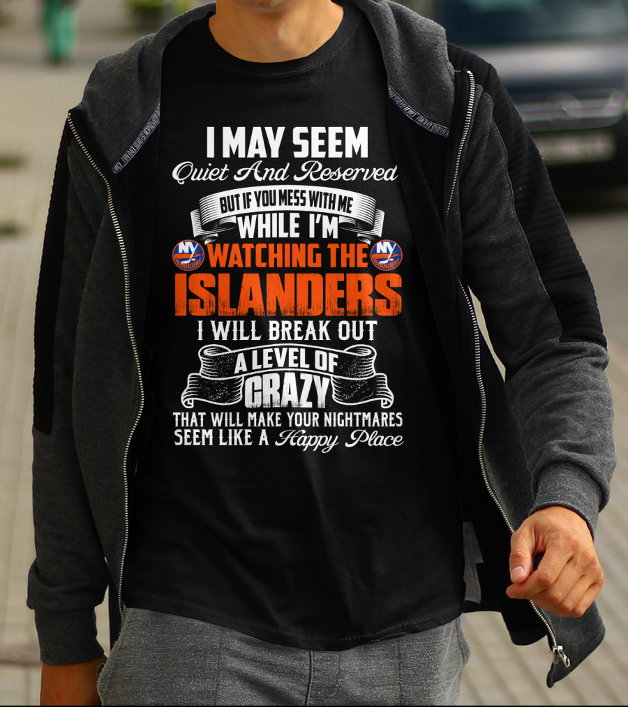 I May Seem Quiet And Reserved But If You Mess With Me While I'm Watching The New York Islanders I Will Break Out A Level Of Crazy That Will Make Your Nightmares Seem Like A Happy Place T-Shirt