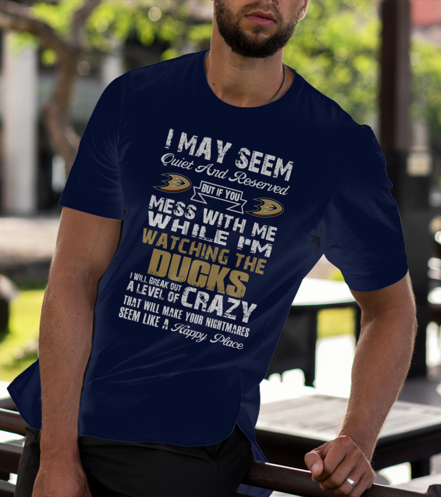 I May Seem Quiet And Reserved But If You Mess With Me While I'm Watching The Ducks I Will Break Out A Level Of Crazy That Will Make Your Nightmares Seem Like A Happy Place Anaheim Ducks T-Shirt