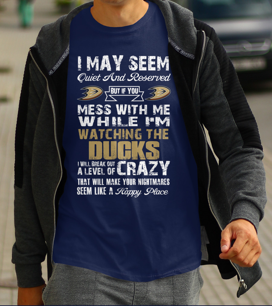 I May Seem Quiet And Reserved But If You Mess With Me While I'm Watching The Ducks I Will Break Out A Level Of Crazy That Will Make Your Nightmares Seem Like A Happy Place Anaheim Ducks T-Shirt