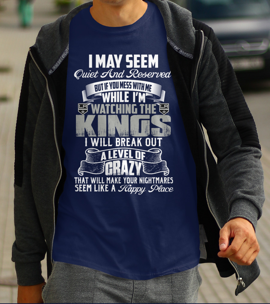 I May Seem Quiet And Reserved But If You Mess With Me While I'm Watching The Los Angeles Kings I Will Break Out A Level Of Crazy That Will Make Your Nightmares Seem Like A Happy Place T-Shirt