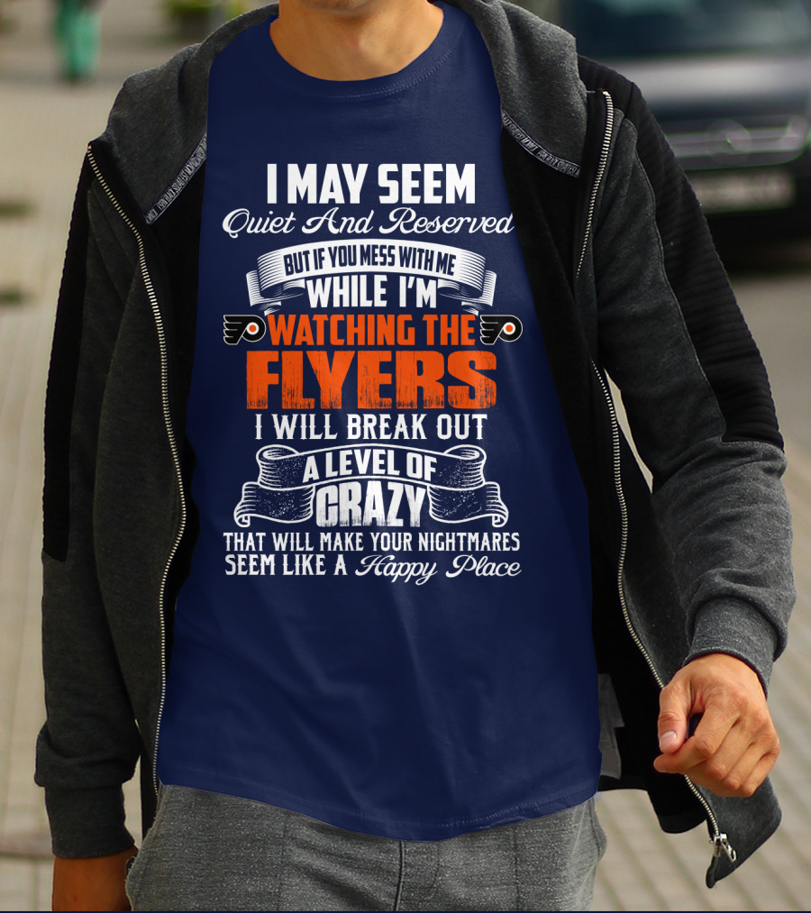 I May Seem Quiet And Reserved But If You Mess With Me While I'm Watching The Philadelphia Flyers I Will Break Out A Level Of Crazy That Will Make Your Nightmares Seem Like A Happy Place T-Shirt
