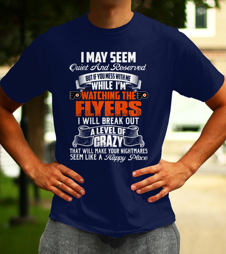I May Seem Quiet And Reserved But If You Mess With Me While I'm Watching The Philadelphia Flyers I Will Break Out A Level Of Crazy That Will Make Your Nightmares Seem Like A Happy Place T-Shirt