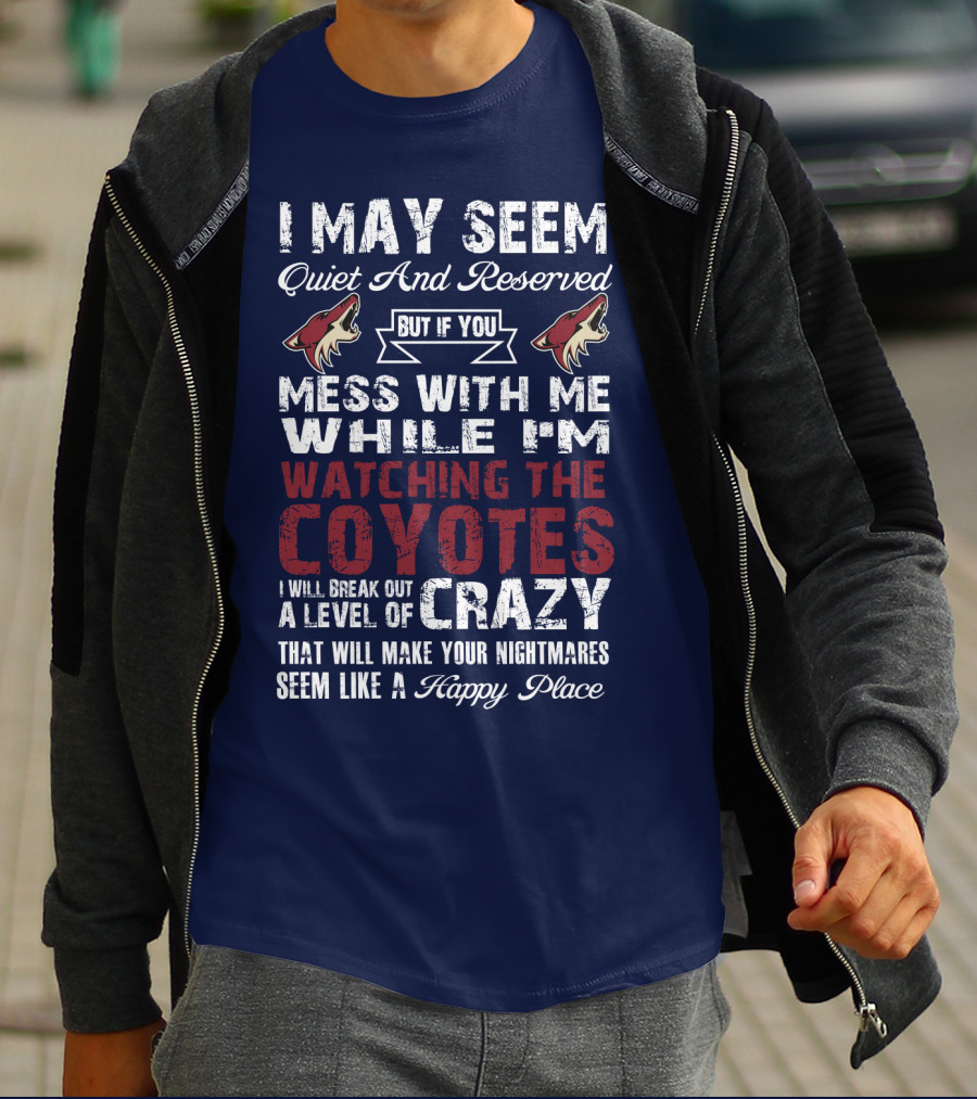 I May Seem Quiet And Reserved But If You Mess With Me While I'm Watching The Coyotes I Will Break Out A Level Of Crazy That Will Make Your Nightmares Seem Like A Happy Place Arizona Coyotes T-Shirt