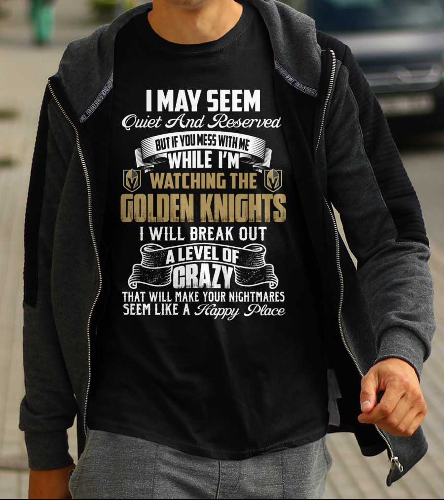 I May Seem Quiet And Reserved But If You Mess With Me While I'm Watching The Golden Knights I Will Break Out A Level Of Crazy That Will Make Your Nightmares Seem Like A Happy Place T-Shirt