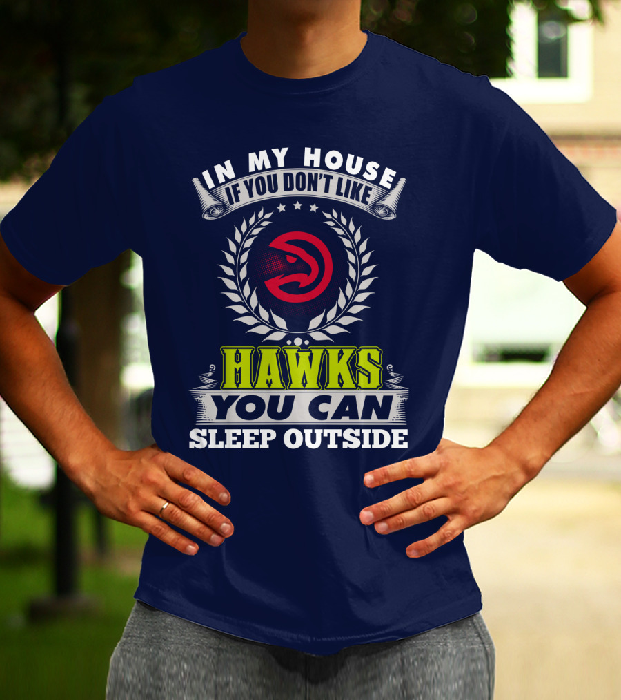 In My House If You Don't Like Atlanta Hawks You Can Sleep Outside T-Shirt