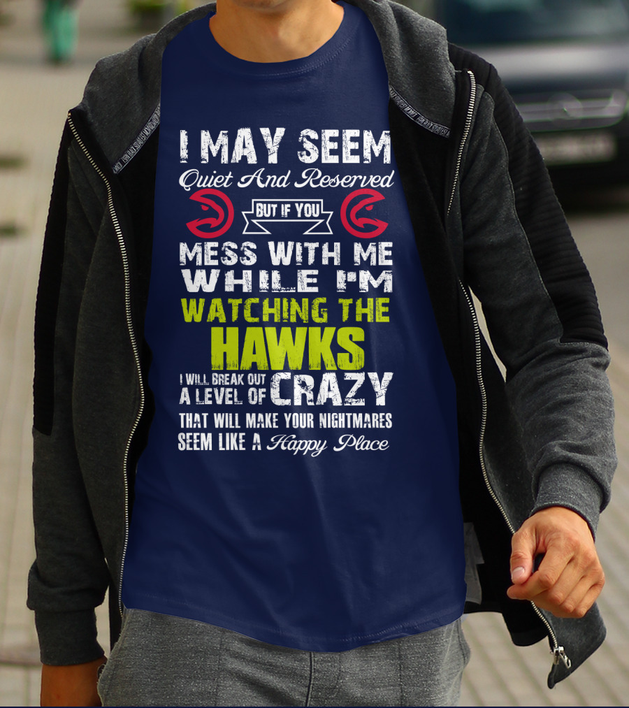 I May Seem Quiet And Reserved But If You Mess With Me While I'm Watching The Atlanta Hawks I Will Break Out A Level Of Crazy That Will Make Your Nightmares Seem Like A Happy Place T-Shirt