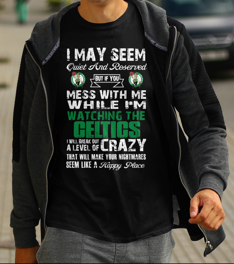 I May Seem Quiet And Reserved But If You Mess With Me While I'm Watching The Boston Celtics I Will Break Out A Level Of Crazy That Will Make Your Nightmares Seem Like A Happy Place T-Shirt