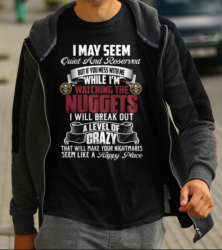 I May Seem Quiet And Reserved But If You Mess With Me While I'm Watching The Nuggets I Will Break Out A Level Of Crazy That Will Make Your Nightmares Seem Like A Happy Place T-Shirt