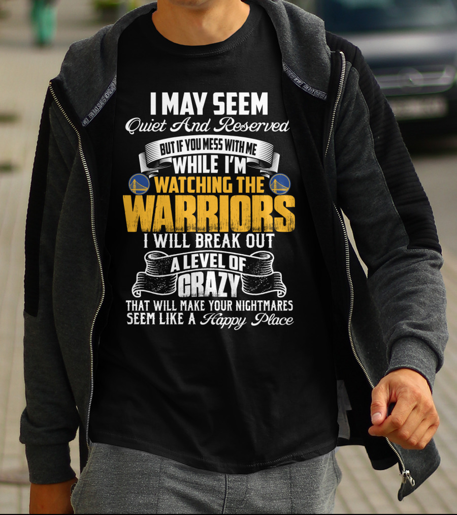 I May Seem Quiet And Reserved But If You Mess With Me While I'm Watching The Golden State Warriors I Will Break Out A Level Of Crazy T-Shirt