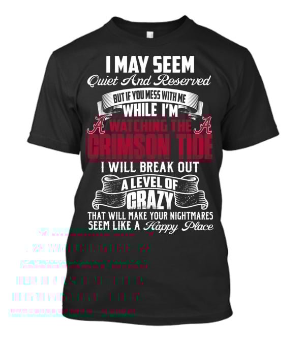 Alabama Crimson Tide I May Seem Quiet And Reserved But If You Mess With Me While I'm Watching I Will Break Out A Level Of Crazy That Will Make Your Nightmares Seem Like A Happy Place T-Shirt