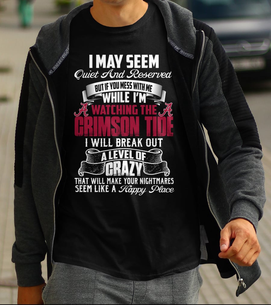 Alabama Crimson Tide I May Seem Quiet And Reserved But If You Mess With Me While I'm Watching I Will Break Out A Level Of Crazy That Will Make Your Nightmares Seem Like A Happy Place T-Shirt