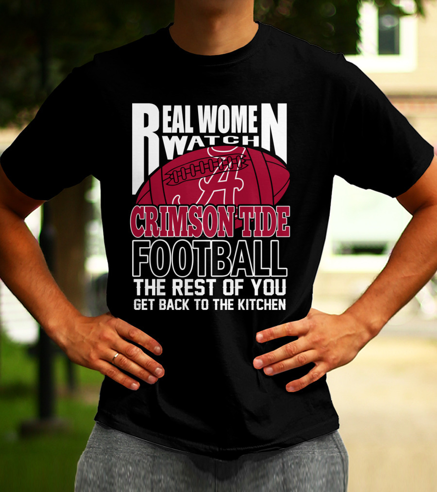 Real Women Watch Alabama Crimson Tide Football Get Back To The Kitchen T-Shirt