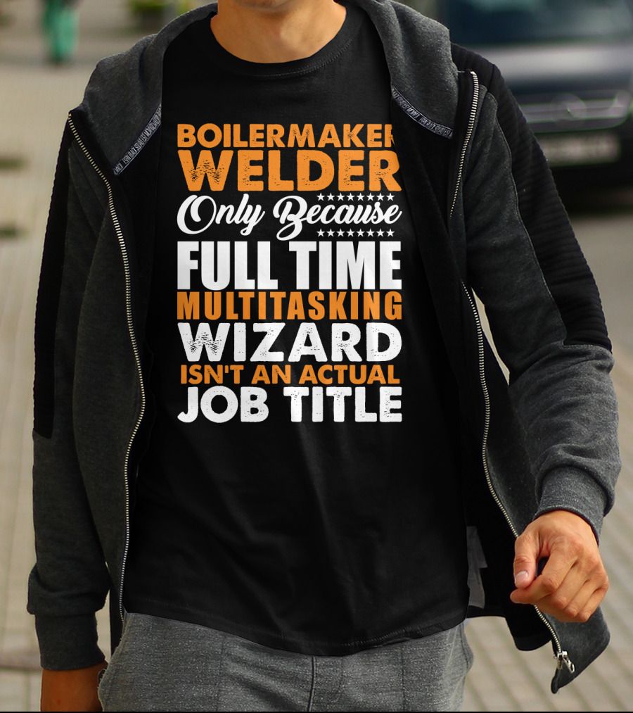 Boilermaker Welder Only Because Full Time Multitasking Wizard Isn't An Actual Job Title T-Shirt