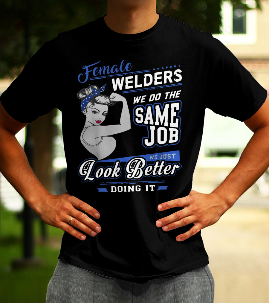 Female Welders We Do The Same Job We Just Look Better Doing It T-Shirt