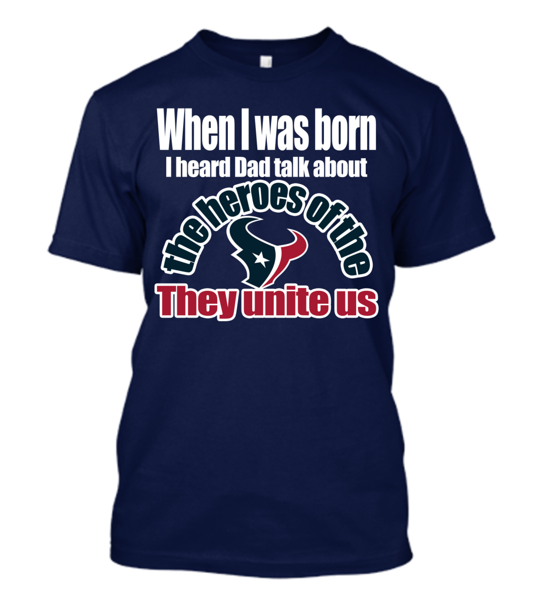 When I Was Born I Heard Dad Talk About The Heroes Of The Texans They Unite Us T-Shirt
