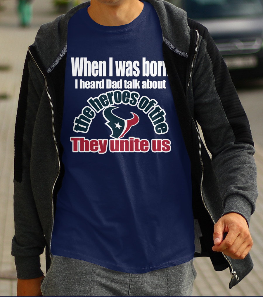 When I Was Born I Heard Dad Talk About The Heroes Of The Texans They Unite Us T-Shirt