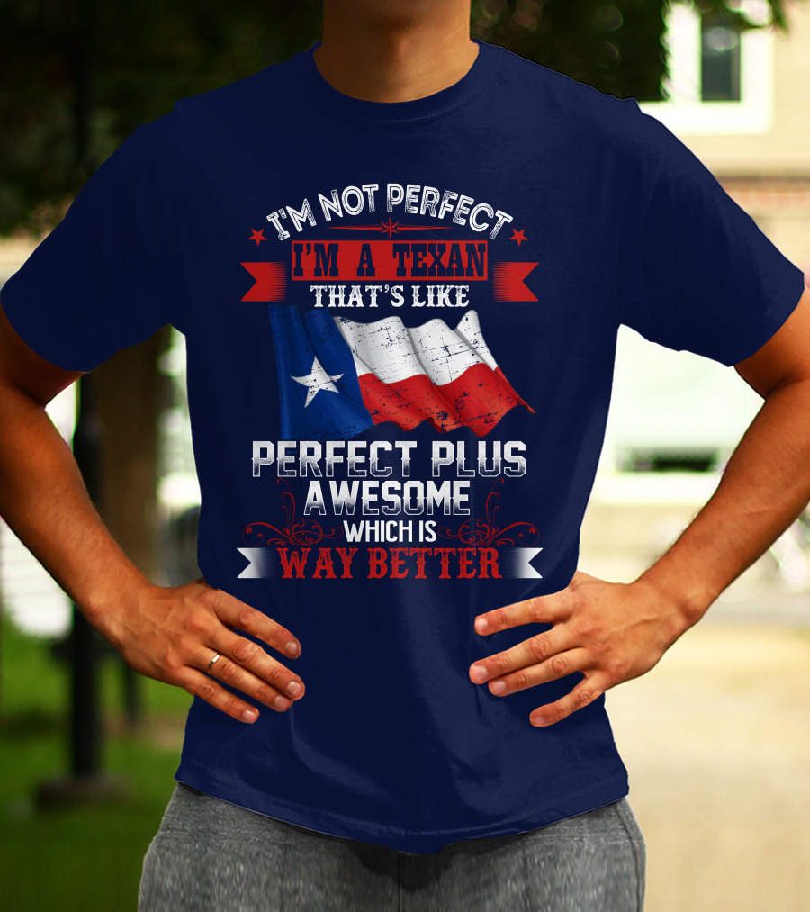 I'm Not Perfect I'm A Texan That's Like Perfect Plus Awesome Which Is Way Better T-Shirt