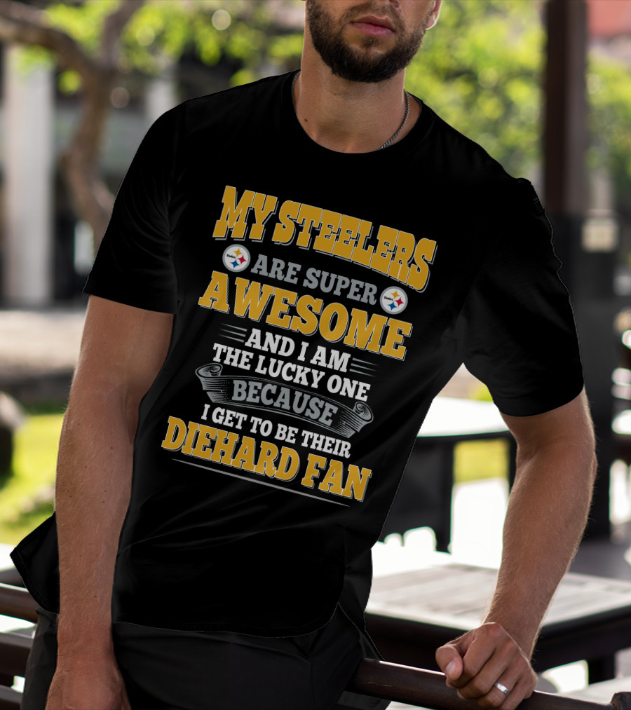 My Steelers Are Super Awesome And I Am The Lucky One Because I Get To Be Their Diehard Fan Pittsburgh Steelers T-Shirt