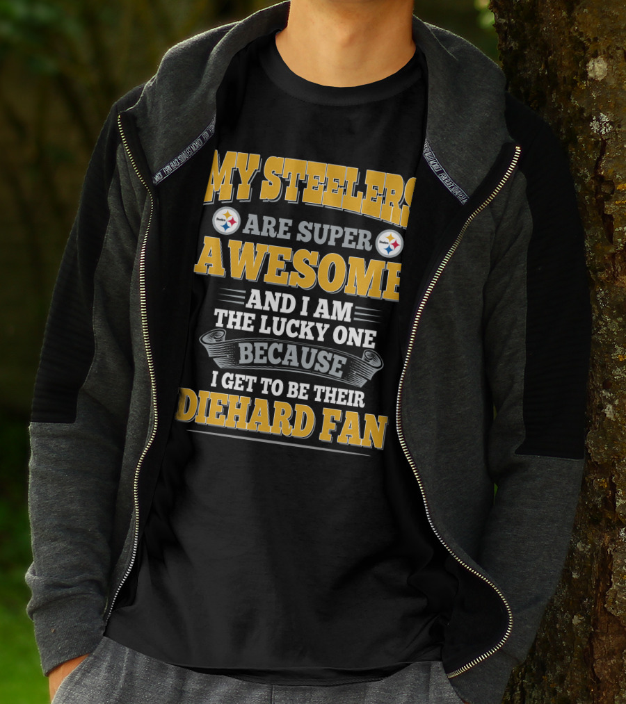 My Steelers Are Super Awesome And I Am The Lucky One Because I Get To Be Their Diehard Fan Pittsburgh Steelers T-Shirt