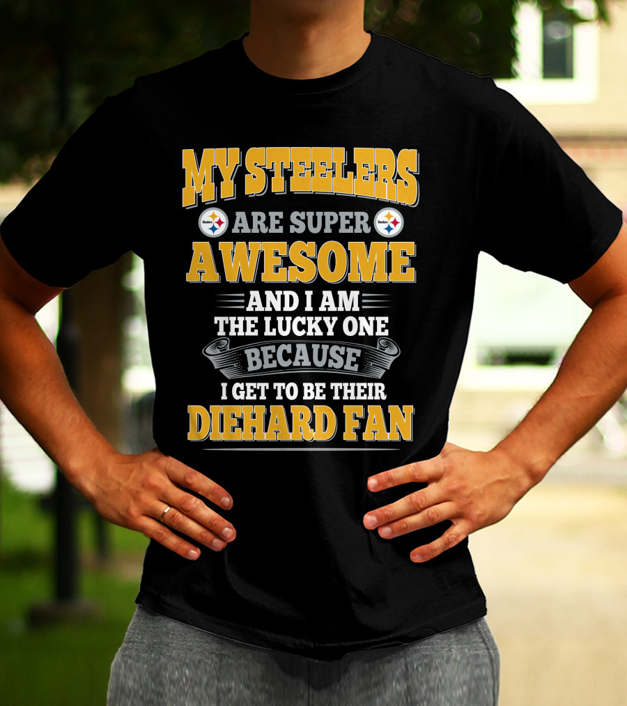 My Steelers Are Super Awesome And I Am The Lucky One Because I Get To Be Their Diehard Fan Pittsburgh Steelers T-Shirt