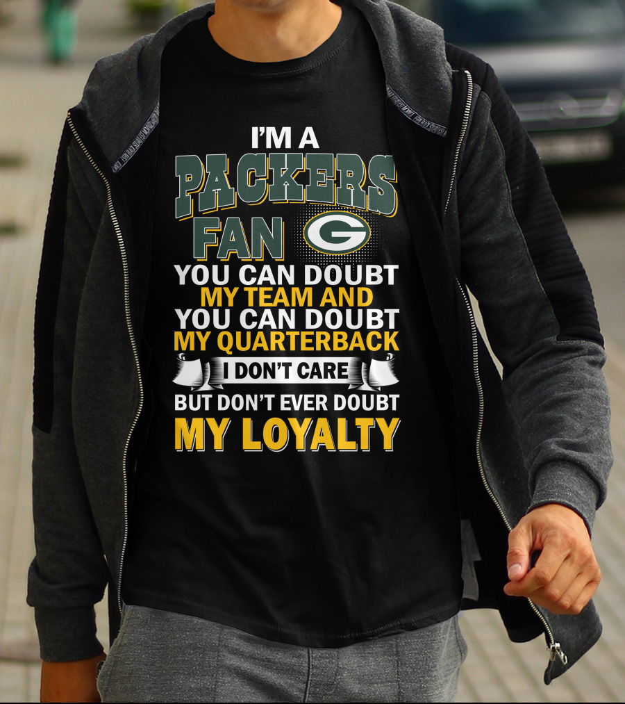 I'm A Packers Fan You Can Doubt My Team And You Can Doubt My Quarterback I Don't Care But Don't Ever Doubt My Loyalty T-Shirt