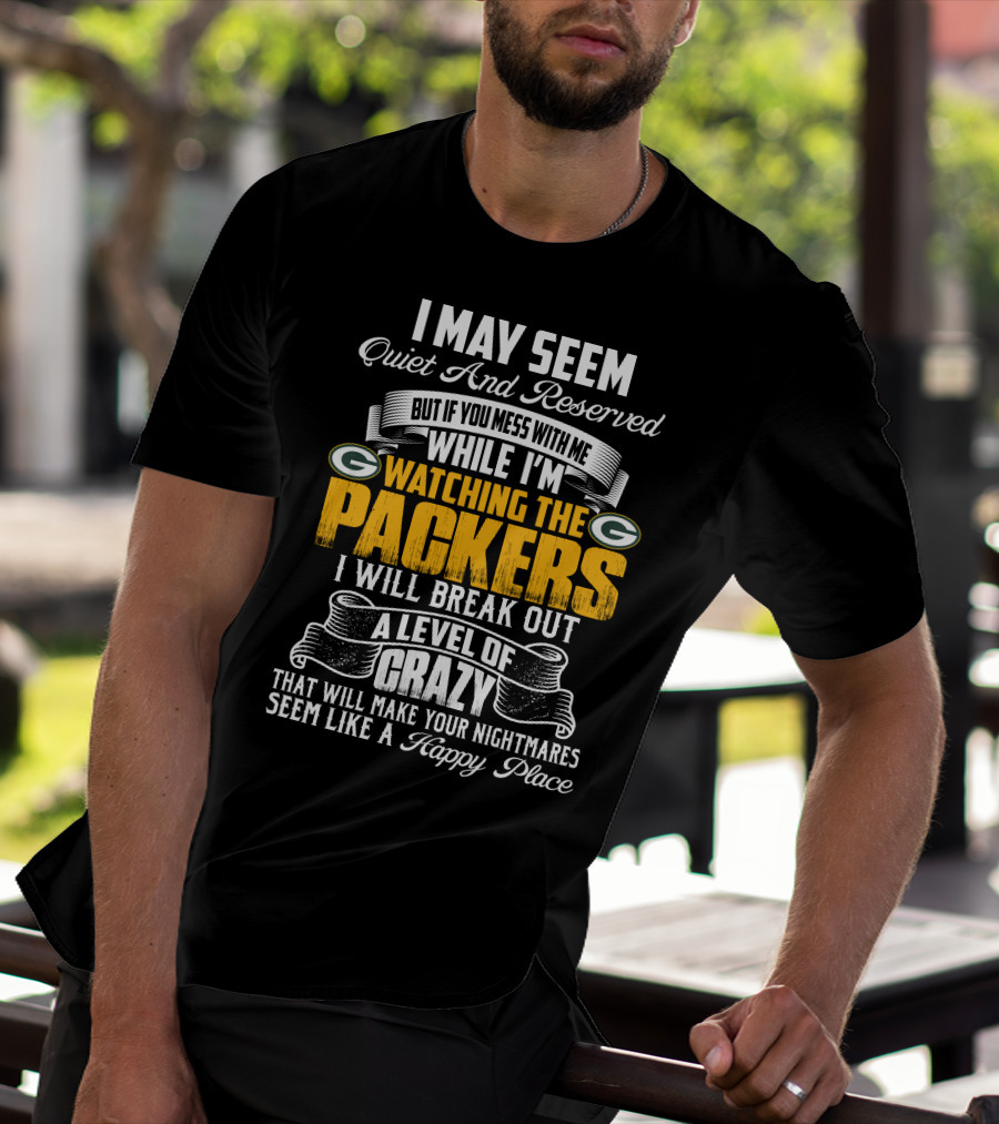 I May Seem Quiet And Reserved While I'm Watching The Packers I Will Break Out A Level Of Crazy T-Shirt