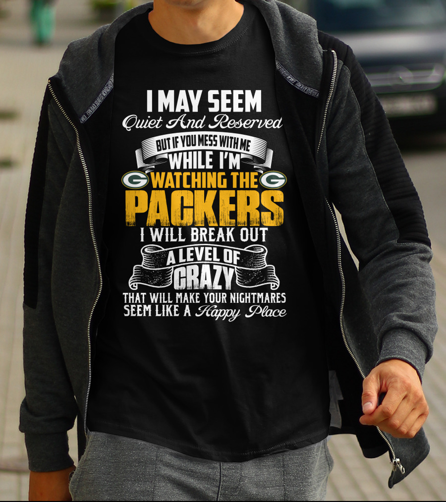 I May Seem Quiet And Reserved While I'm Watching The Packers I Will Break Out A Level Of Crazy T-Shirt