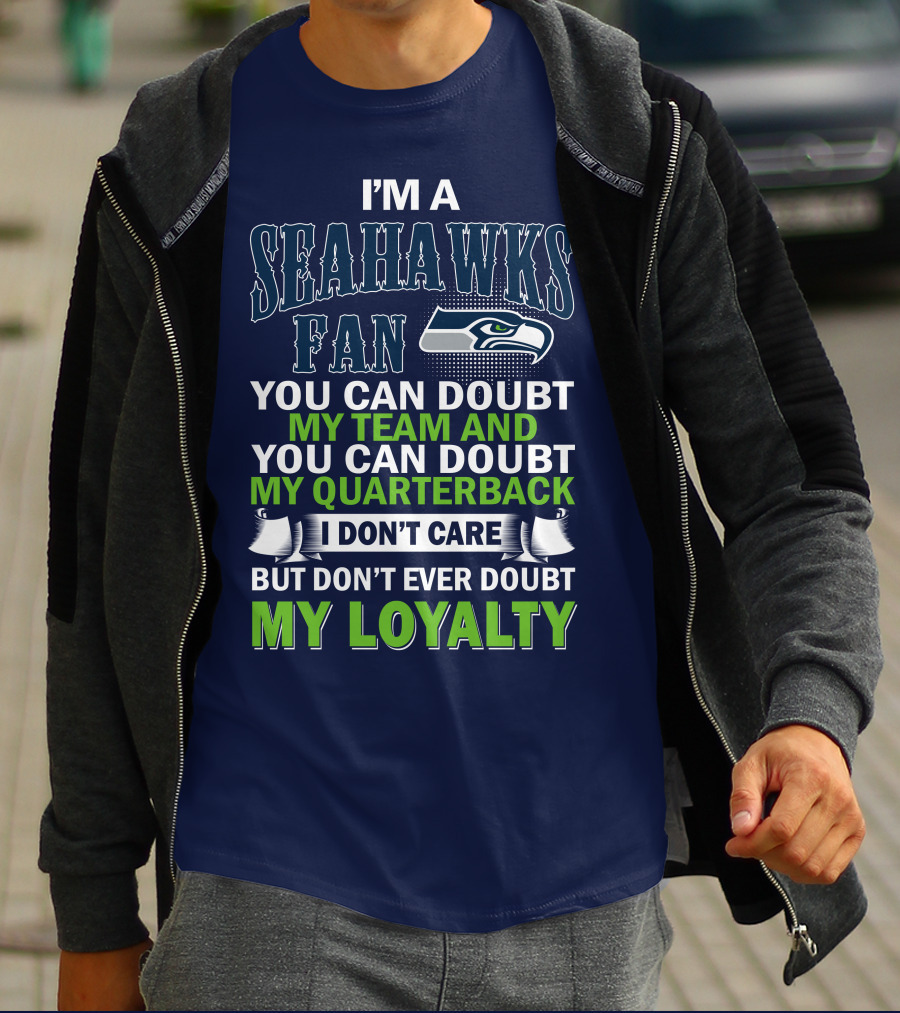 I'm A Seahawks Fan You Can Doubt My Team And You Can Doubt My Quarterback I Don't Care But Don't Ever Doubt My Loyalty T-Shirt