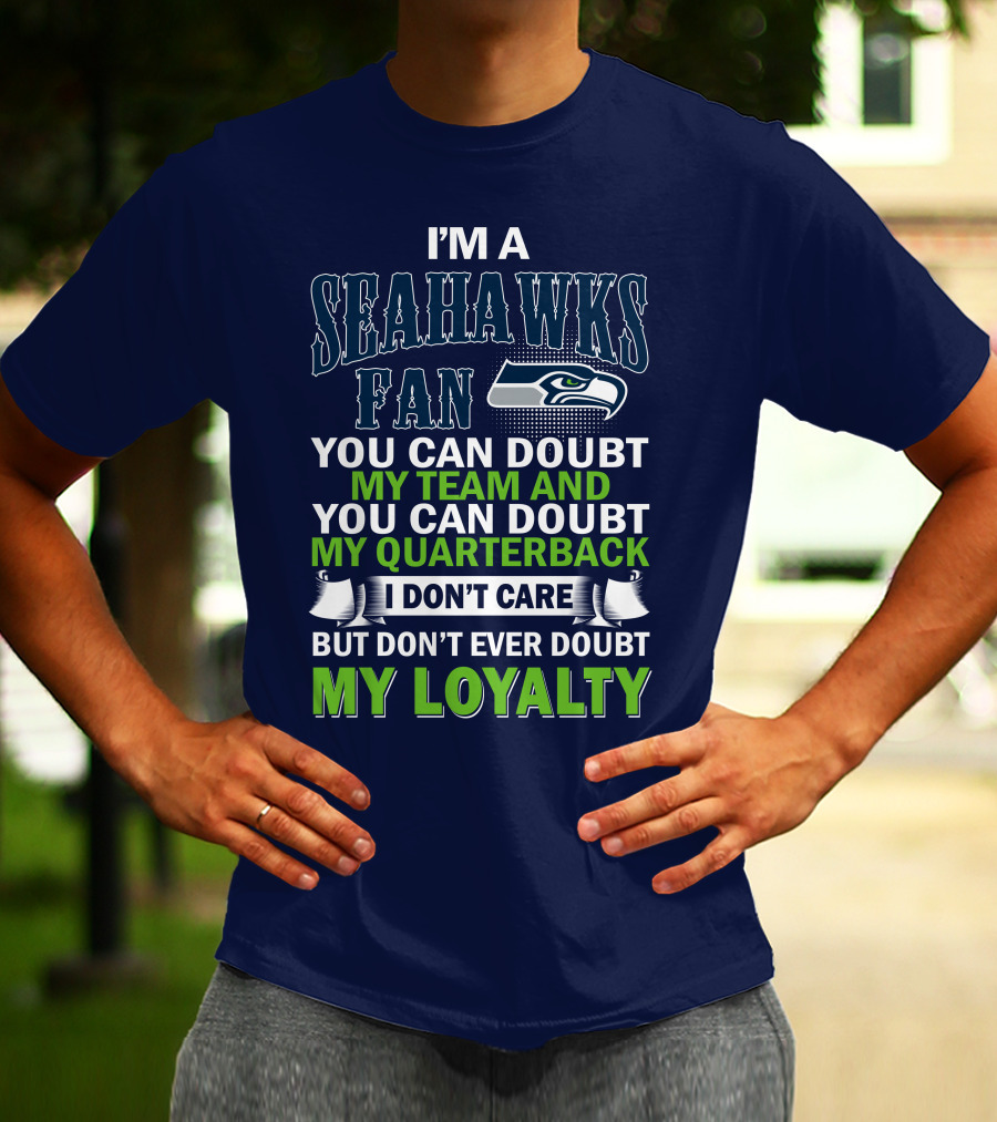 I'm A Seahawks Fan You Can Doubt My Team And You Can Doubt My Quarterback I Don't Care But Don't Ever Doubt My Loyalty T-Shirt
