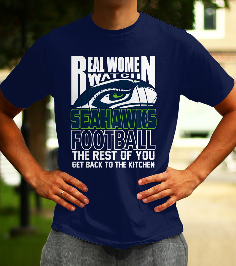 Real Women Watch Seahawks Football The Rest Of You Get Back To The Kitchen Seattle Seahawks T-Shirt