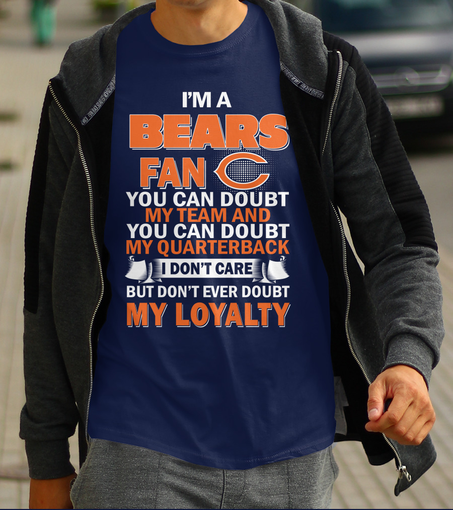 I'm A Bears Fan You Can Doubt My Team And You Can Doubt My Quarterback I Don't Care But Don't Ever Doubt My Loyalty T-Shirt