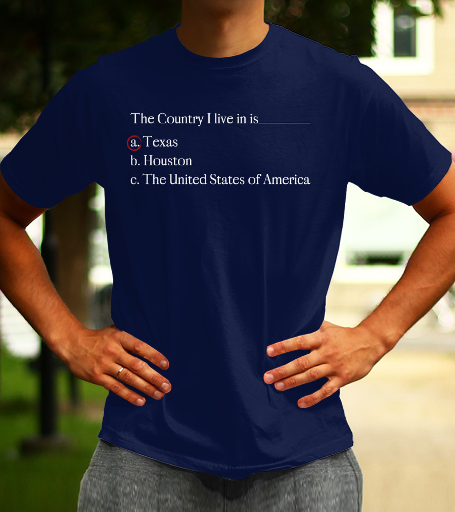 The Country I Live In Is Texas A. Texas B. Houston C. The United States Of America T-Shirt