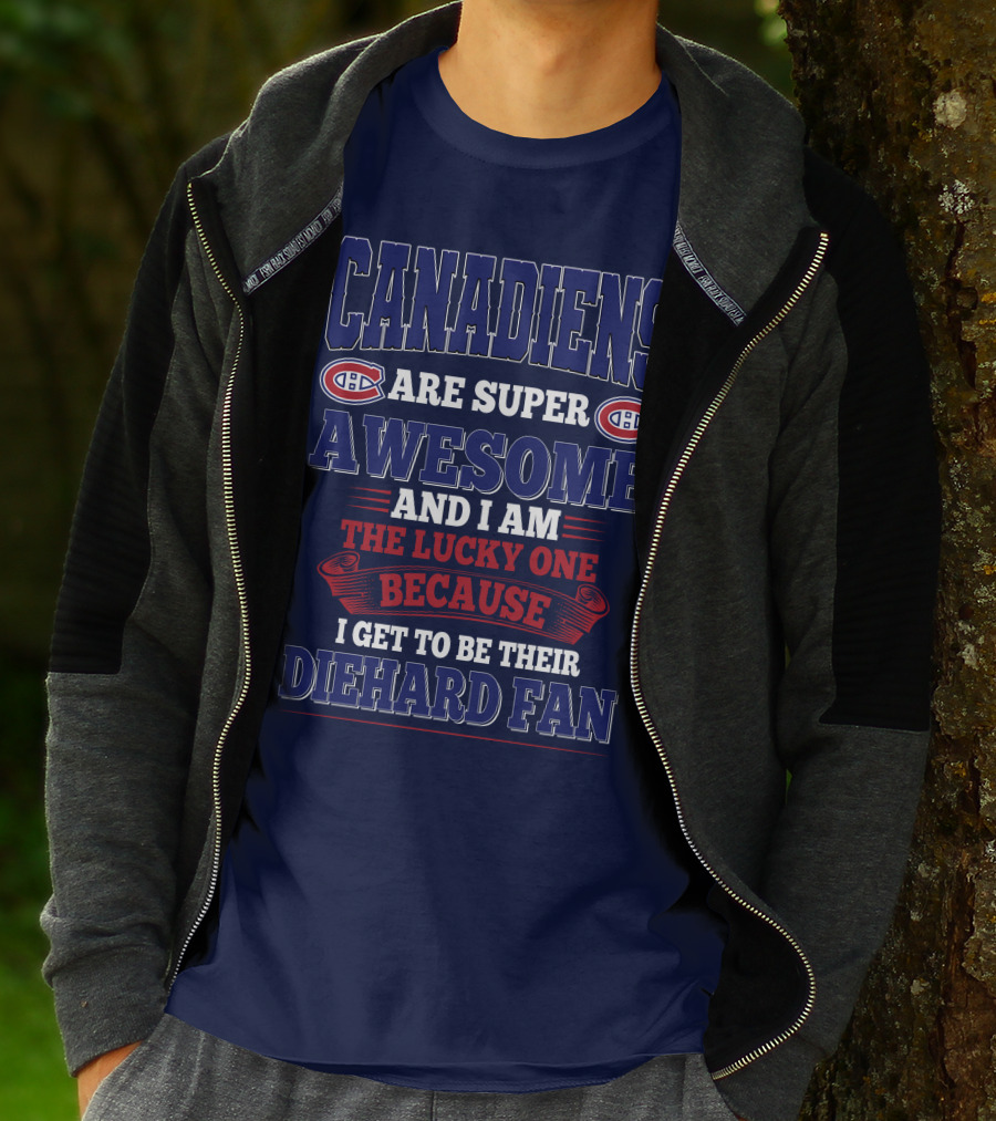 Canadiens Are Super Awesome And I Am The Lucky One Because I Get To Be Their Diehard Fan T-Shirt