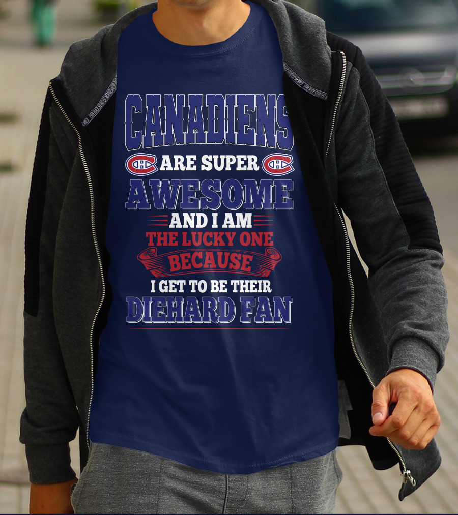 Canadiens Are Super Awesome And I Am The Lucky One Because I Get To Be Their Diehard Fan T-Shirt