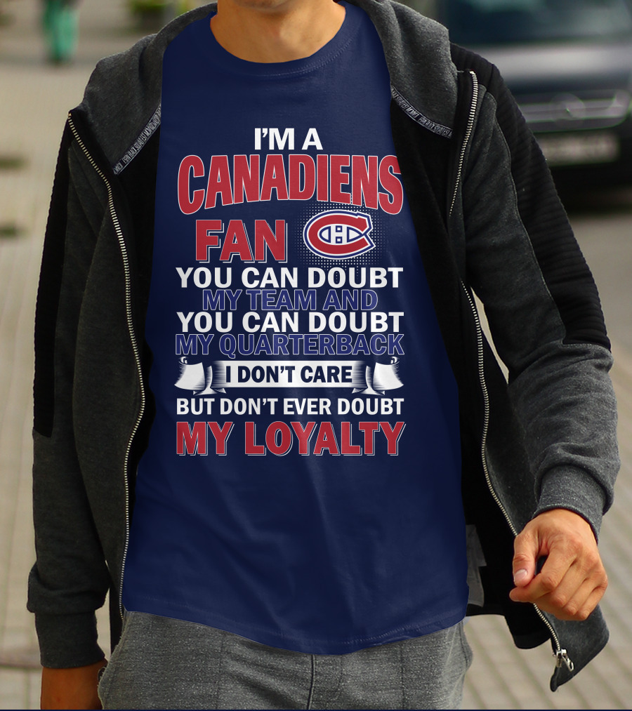 I'm A Canadiens Fan You Can Doubt My Team And You Can Doubt My Quarterback I Don't Care But Don't Ever Doubt My Loyalty T-Shirt