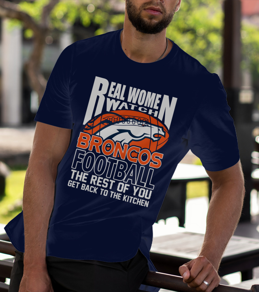 Real Women Watch Broncos Football The Rest Of You Get Back To The Kitchen T-Shirt