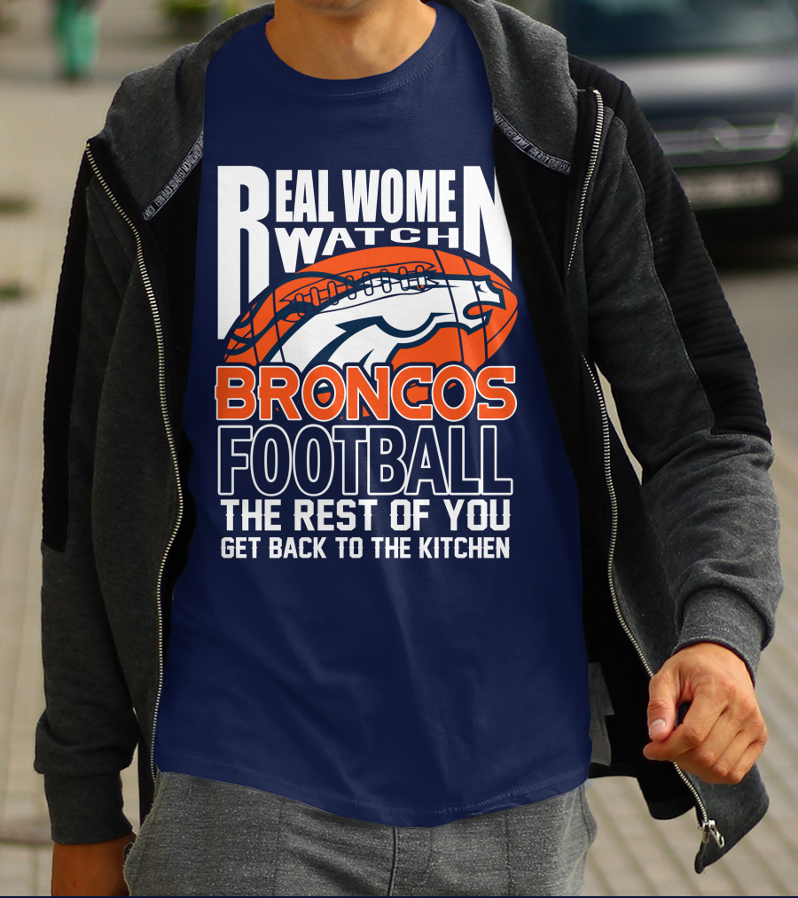 Real Women Watch Broncos Football The Rest Of You Get Back To The Kitchen T-Shirt