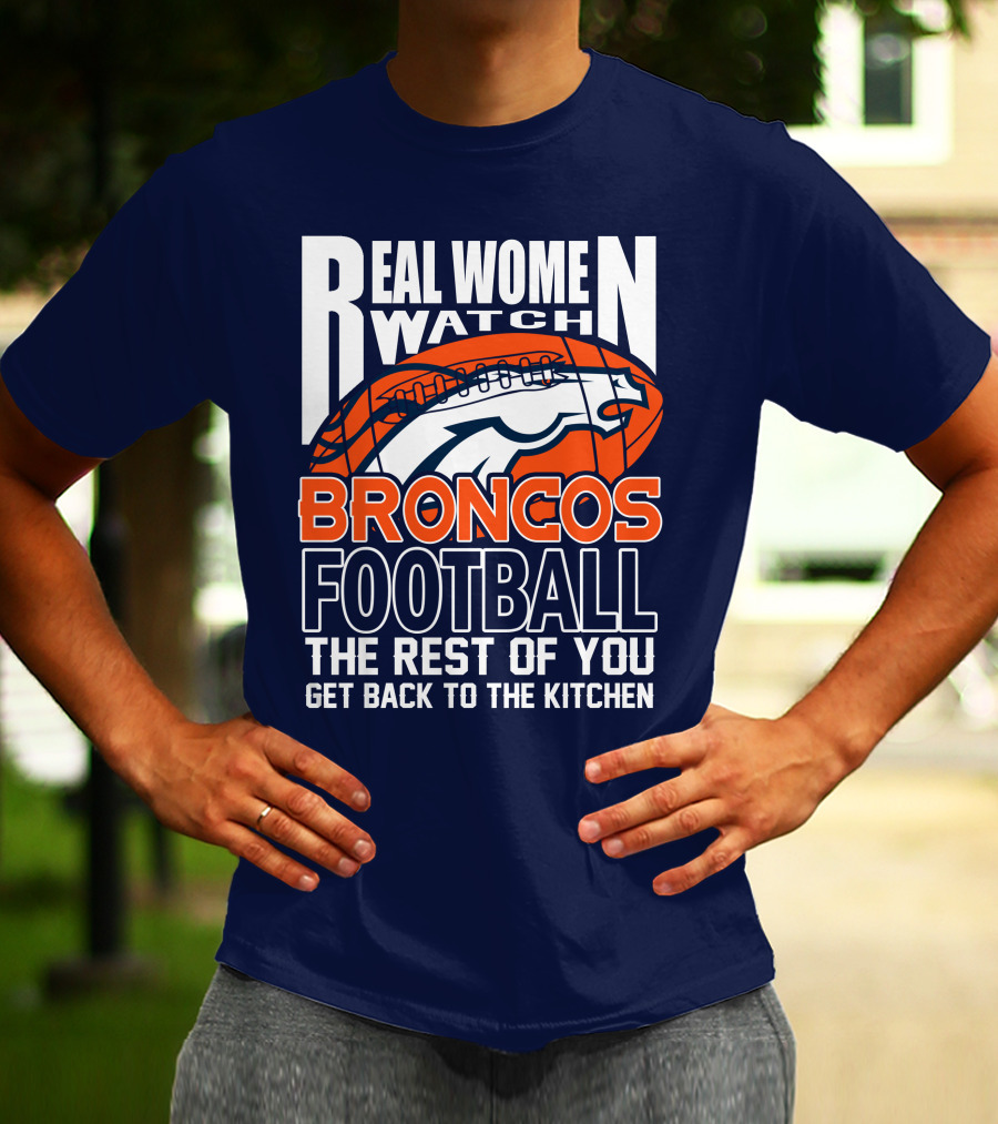 Real Women Watch Broncos Football The Rest Of You Get Back To The Kitchen T-Shirt