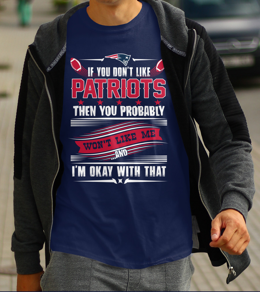 New England Patriots If You Don't Like Patriots Then You Probably Won't Like Me And I'm Okay With That T-Shirt