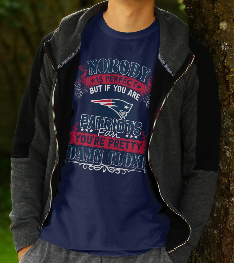 Nobody Is Perfect But If You Are New England Patriots Fan You're Pretty Damn Close T-Shirt