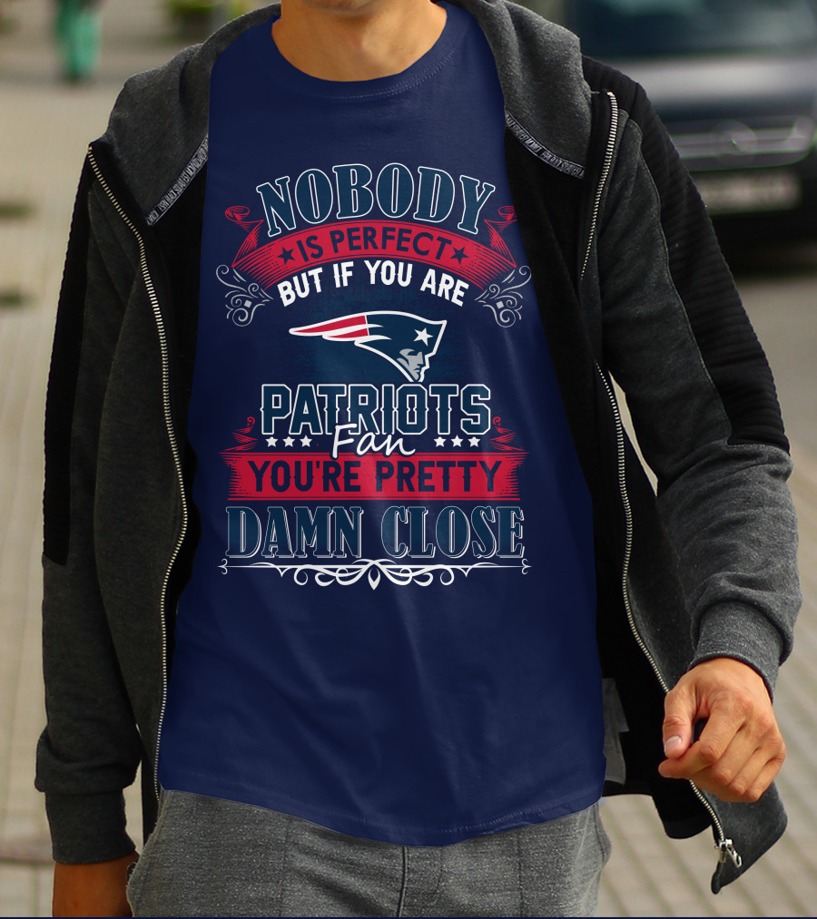 Nobody Is Perfect But If You Are New England Patriots Fan You're Pretty Damn Close T-Shirt