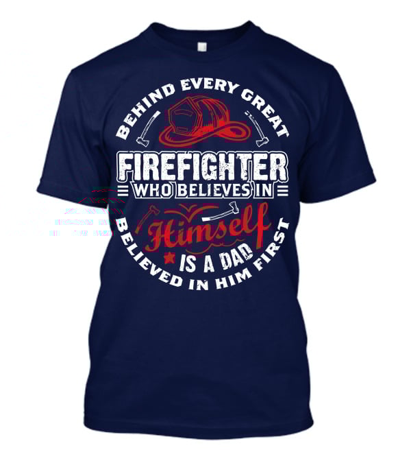 Behind Every Great Firefighter Who Believes In Himself Is A Dad Believed In Him First T-Shirt