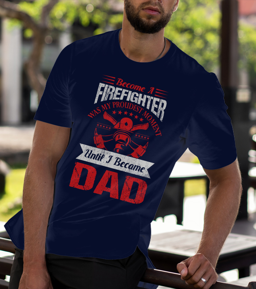 Become A Firefighter Was My Proudest Moment Until I Became Dad T-Shirt
