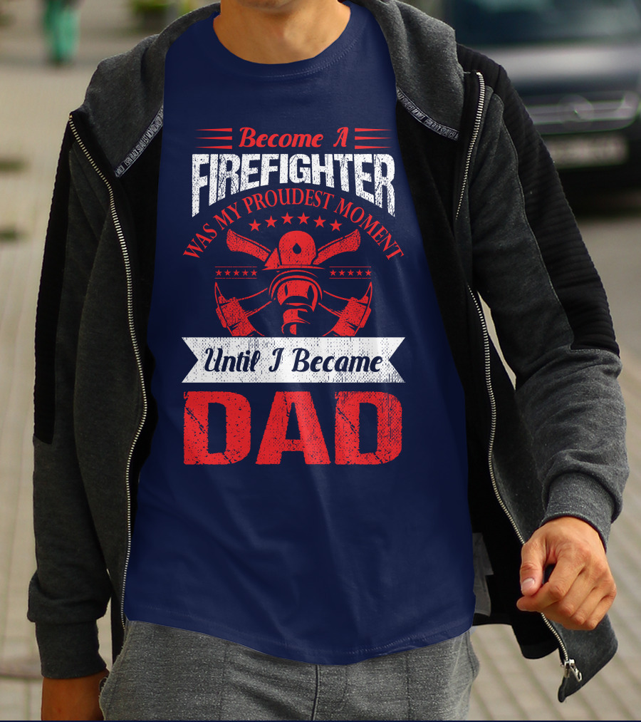 Become A Firefighter Was My Proudest Moment Until I Became Dad T-Shirt