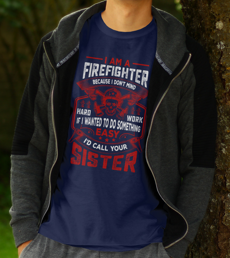 I Am A Firefighter Because I Don't Mind Hard Work If I Wanted To Do Something Easy I'd Call Your Sister T-Shirt
