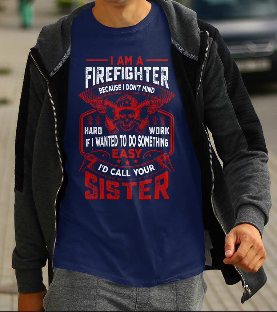 I Am A Firefighter Because I Don't Mind Hard Work If I Wanted To Do Something Easy I'd Call Your Sister T-Shirt