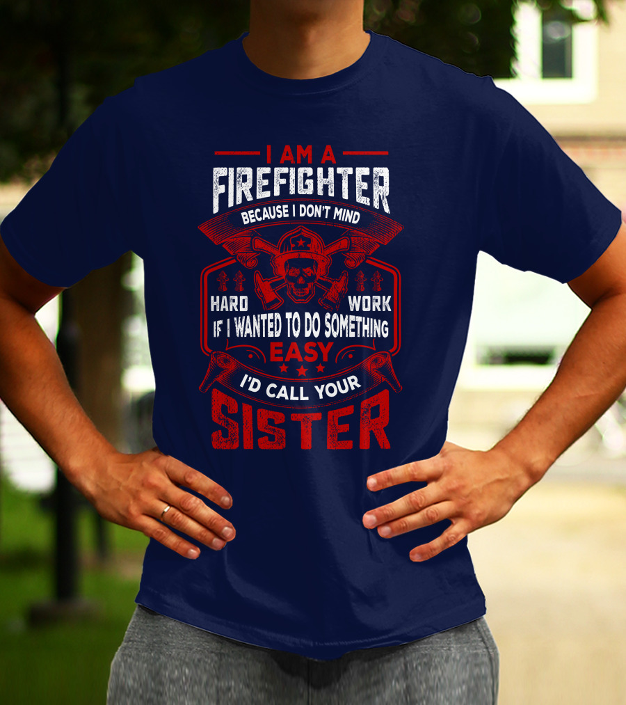 I Am A Firefighter Because I Don't Mind Hard Work If I Wanted To Do Something Easy I'd Call Your Sister T-Shirt